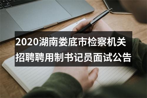 2020湖南娄底市检察机关招聘聘用制书记员面试公告 图片